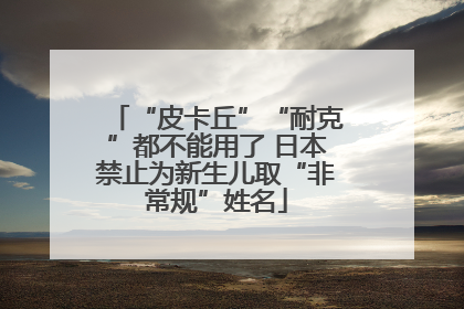 “皮卡丘”“耐克”都不能用了 日本禁止为新生儿取“非常规”姓名